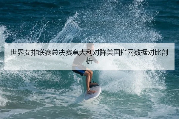 世界女排联赛总决赛意大利对阵美国拦网数据对比剖析