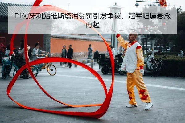 F1匈牙利站维斯塔潘受罚引发争议，冠军归属悬念再起